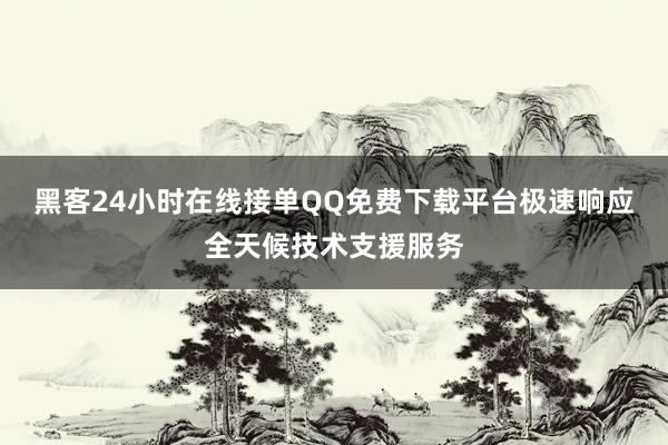 黑客24小时在线接单QQ免费下载平台极速响应全天候技术支援服务